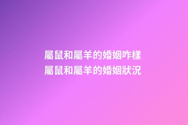 屬鼠和屬羊的婚姻咋樣 屬鼠和屬羊的婚姻狀況-第1張-觀點-玄機派